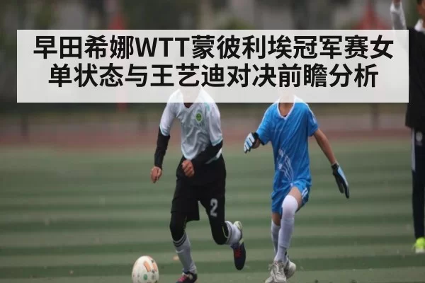 早田希娜WTT蒙彼利埃冠军赛女单状态与王艺迪对决前瞻分析